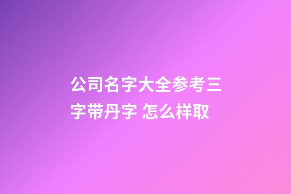 公司名字大全参考三字带丹字 怎么样取-第1张-公司起名-玄机派